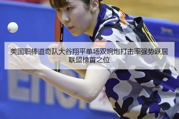 美国职棒道奇队大谷翔平单场双响炮打击率强势跃居联盟榜首之位