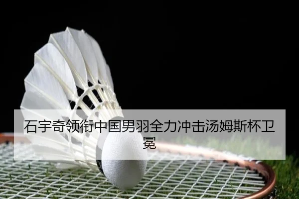 石宇奇领衔中国男羽全力冲击汤姆斯杯卫冕