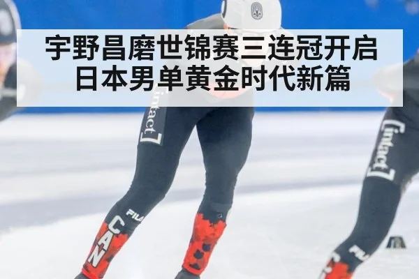 宇野昌磨世锦赛三连冠开启日本男单黄金时代新篇