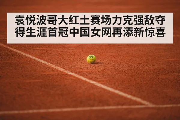 袁悦波哥大红土赛场力克强敌夺得生涯首冠中国女网再添新惊喜