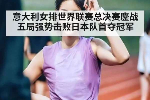 意大利女排世界联赛总决赛鏖战五局强势击败日本队首夺冠军