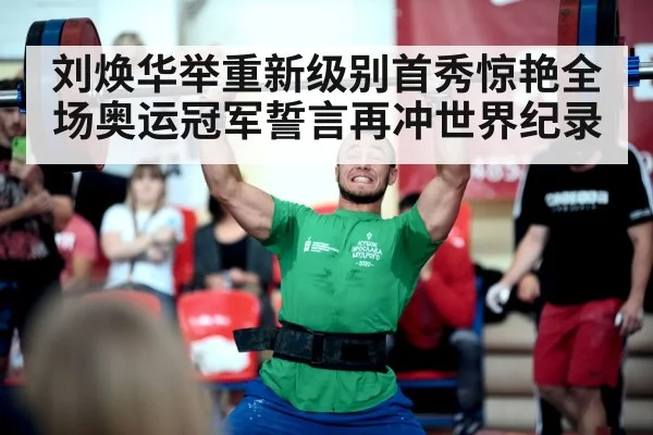 刘焕华举重新级别首秀惊艳全场奥运冠军誓言再冲世界纪录