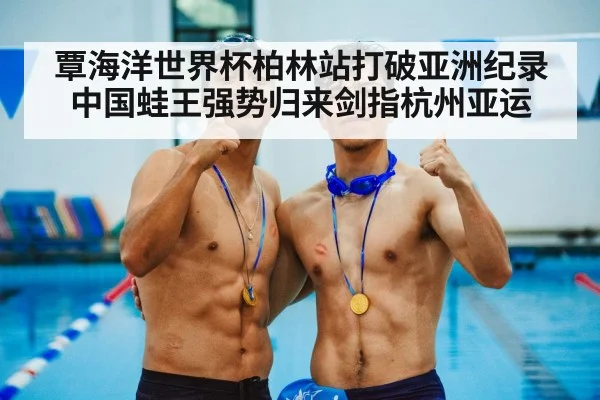 覃海洋世界杯柏林站打破亚洲纪录 中国蛙王强势归来剑指杭州亚运
